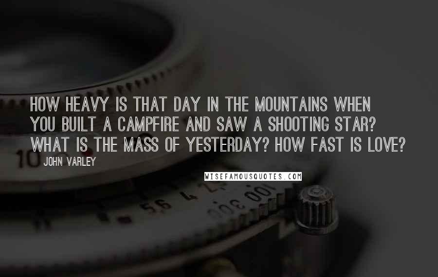 John Varley Quotes: How heavy is that day in the mountains when you built a campfire and saw a shooting star? What is the mass of yesterday? How fast is love?