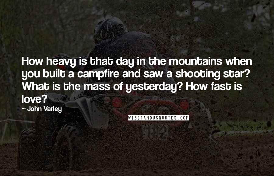 John Varley Quotes: How heavy is that day in the mountains when you built a campfire and saw a shooting star? What is the mass of yesterday? How fast is love?