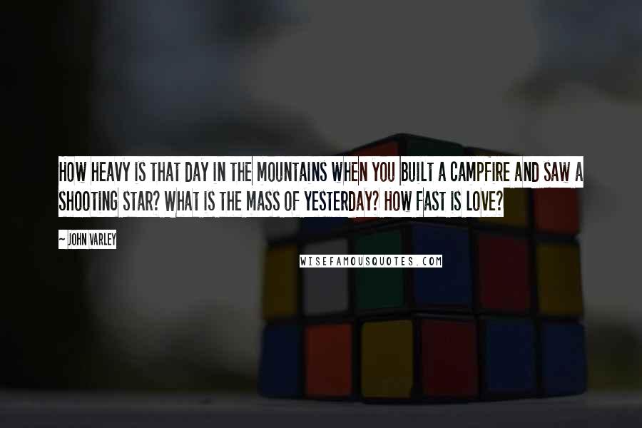 John Varley Quotes: How heavy is that day in the mountains when you built a campfire and saw a shooting star? What is the mass of yesterday? How fast is love?