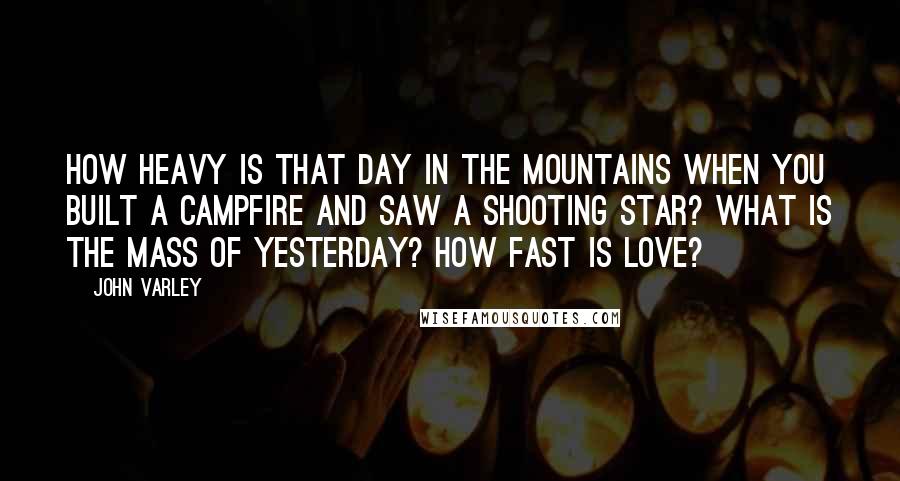 John Varley Quotes: How heavy is that day in the mountains when you built a campfire and saw a shooting star? What is the mass of yesterday? How fast is love?