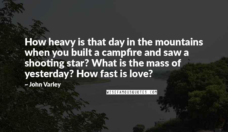 John Varley Quotes: How heavy is that day in the mountains when you built a campfire and saw a shooting star? What is the mass of yesterday? How fast is love?