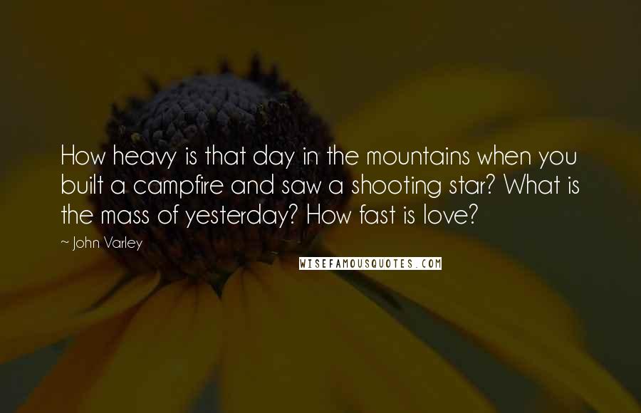 John Varley Quotes: How heavy is that day in the mountains when you built a campfire and saw a shooting star? What is the mass of yesterday? How fast is love?