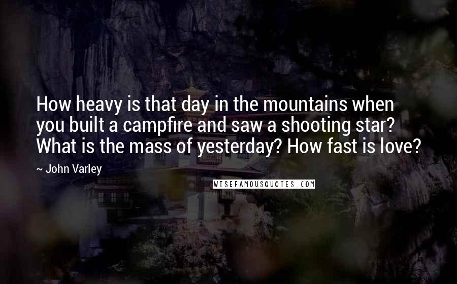 John Varley Quotes: How heavy is that day in the mountains when you built a campfire and saw a shooting star? What is the mass of yesterday? How fast is love?