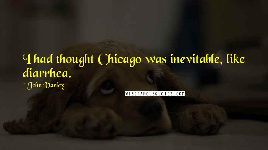 John Varley Quotes: I had thought Chicago was inevitable, like diarrhea.