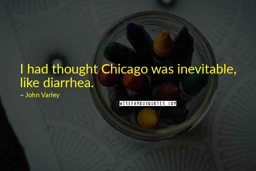 John Varley Quotes: I had thought Chicago was inevitable, like diarrhea.