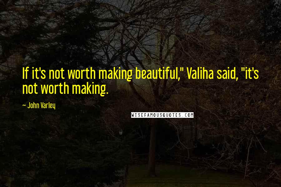 John Varley Quotes: If it's not worth making beautiful," Valiha said, "it's not worth making.