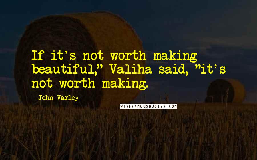 John Varley Quotes: If it's not worth making beautiful," Valiha said, "it's not worth making.