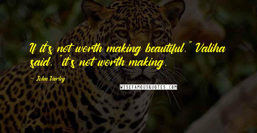 John Varley Quotes: If it's not worth making beautiful," Valiha said, "it's not worth making.