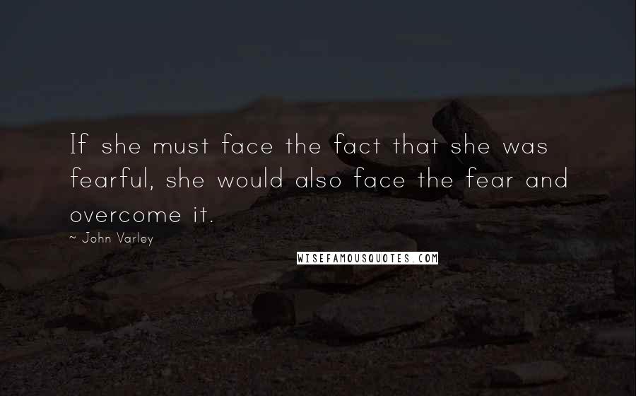 John Varley Quotes: If she must face the fact that she was fearful, she would also face the fear and overcome it.