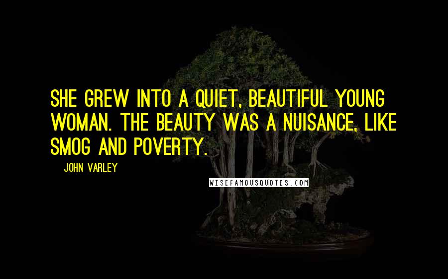 John Varley Quotes: She grew into a quiet, beautiful young woman. The beauty was a nuisance, like smog and poverty.