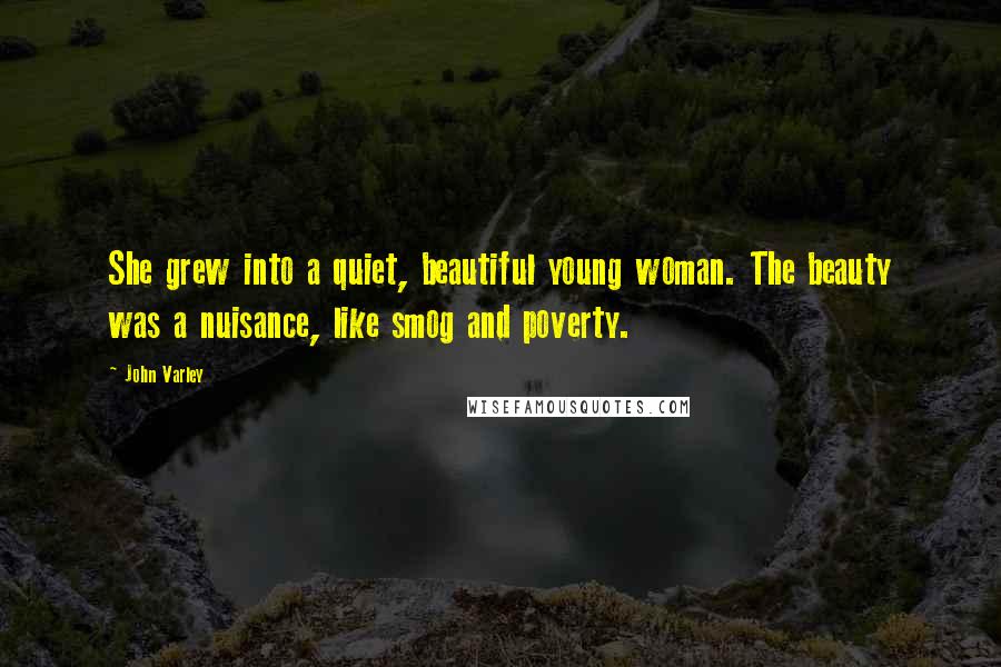 John Varley Quotes: She grew into a quiet, beautiful young woman. The beauty was a nuisance, like smog and poverty.