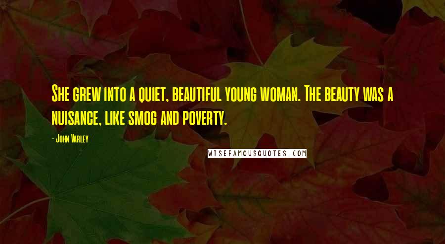 John Varley Quotes: She grew into a quiet, beautiful young woman. The beauty was a nuisance, like smog and poverty.