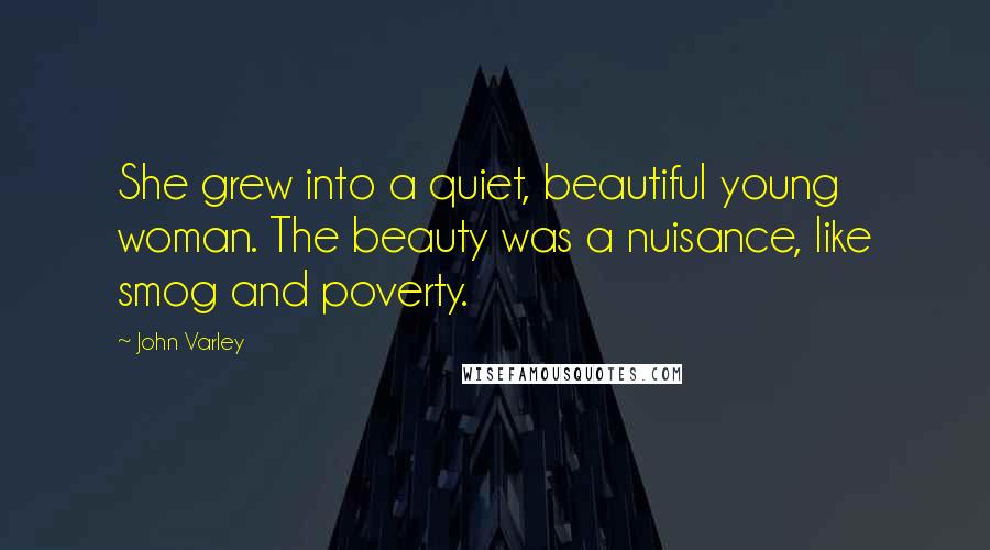 John Varley Quotes: She grew into a quiet, beautiful young woman. The beauty was a nuisance, like smog and poverty.