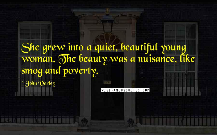 John Varley Quotes: She grew into a quiet, beautiful young woman. The beauty was a nuisance, like smog and poverty.