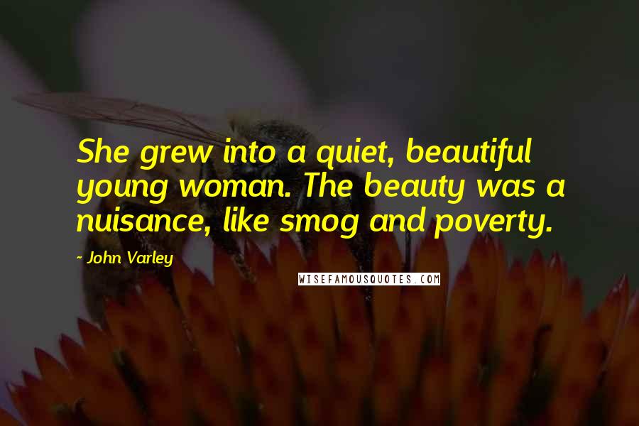 John Varley Quotes: She grew into a quiet, beautiful young woman. The beauty was a nuisance, like smog and poverty.