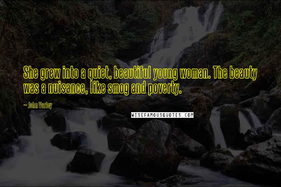 John Varley Quotes: She grew into a quiet, beautiful young woman. The beauty was a nuisance, like smog and poverty.