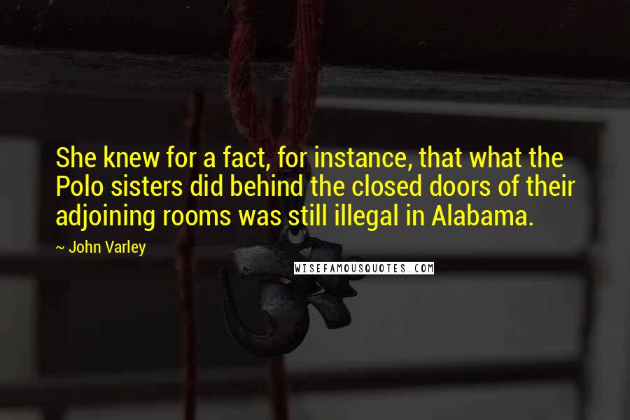 John Varley Quotes: She knew for a fact, for instance, that what the Polo sisters did behind the closed doors of their adjoining rooms was still illegal in Alabama.