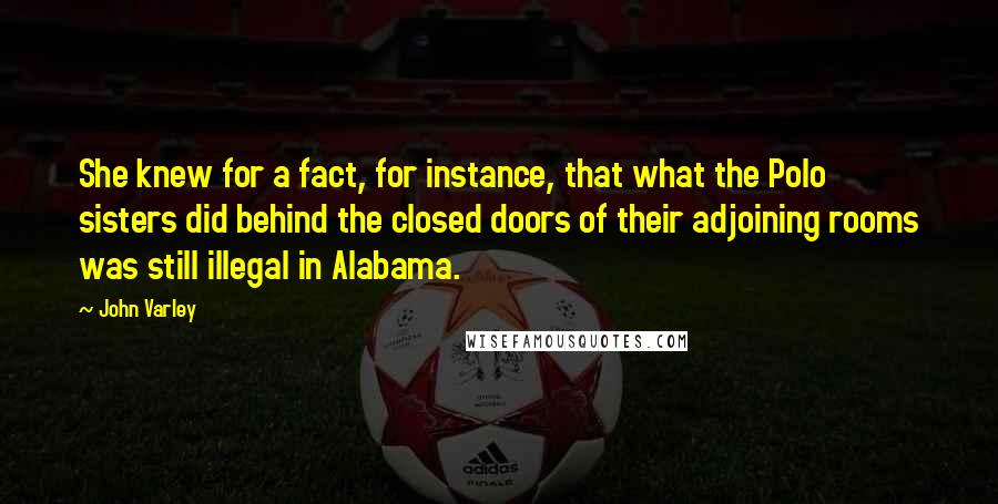 John Varley Quotes: She knew for a fact, for instance, that what the Polo sisters did behind the closed doors of their adjoining rooms was still illegal in Alabama.