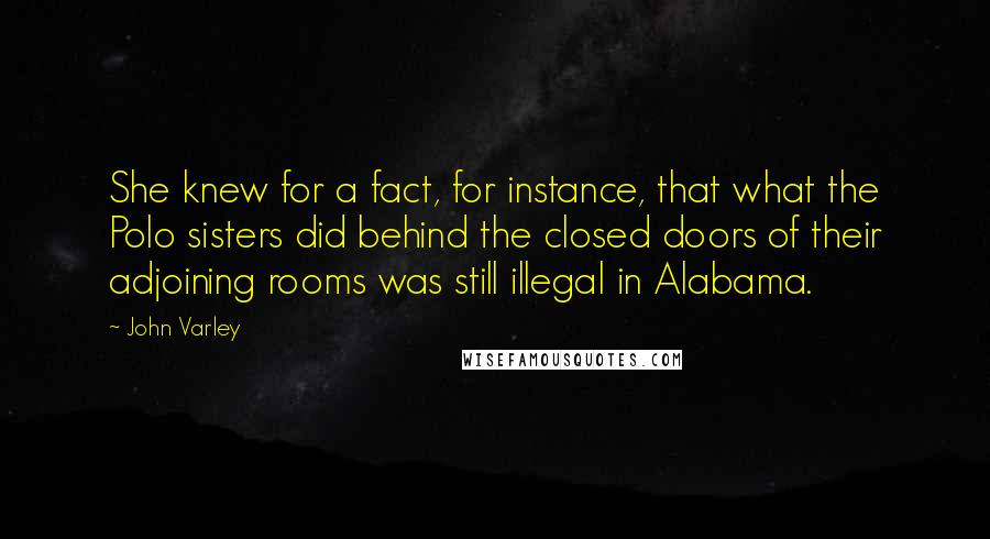 John Varley Quotes: She knew for a fact, for instance, that what the Polo sisters did behind the closed doors of their adjoining rooms was still illegal in Alabama.