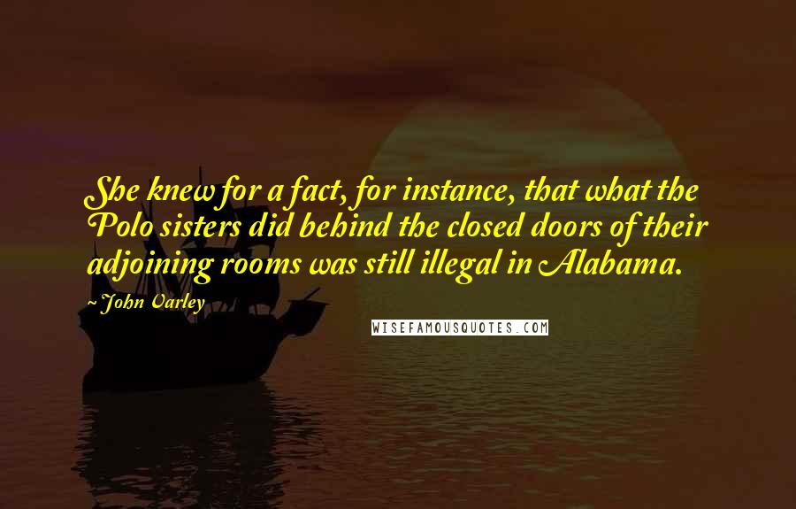 John Varley Quotes: She knew for a fact, for instance, that what the Polo sisters did behind the closed doors of their adjoining rooms was still illegal in Alabama.