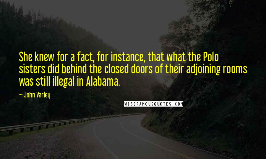 John Varley Quotes: She knew for a fact, for instance, that what the Polo sisters did behind the closed doors of their adjoining rooms was still illegal in Alabama.