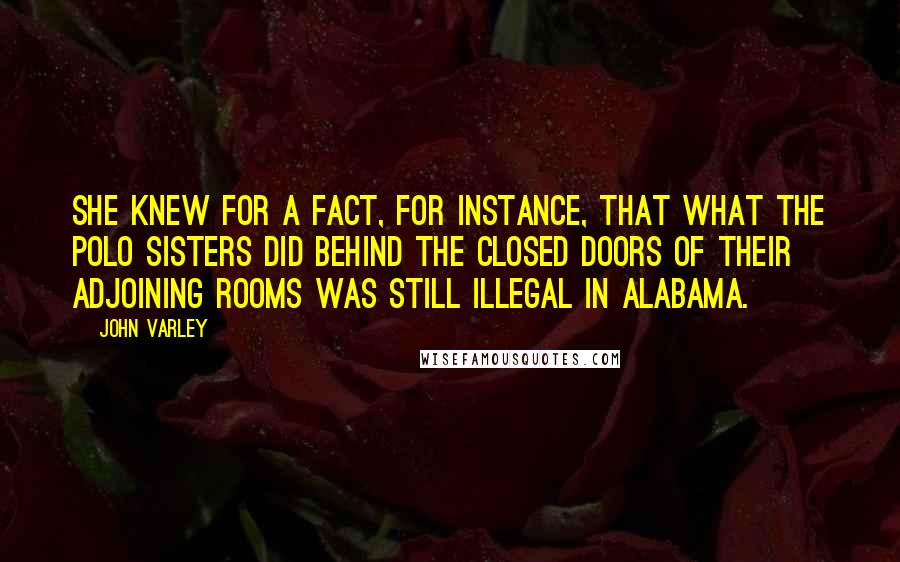 John Varley Quotes: She knew for a fact, for instance, that what the Polo sisters did behind the closed doors of their adjoining rooms was still illegal in Alabama.