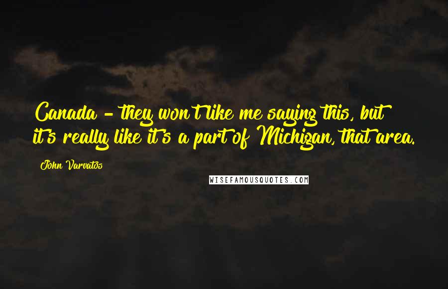 John Varvatos Quotes: Canada - they won't like me saying this, but it's really like it's a part of Michigan, that area.