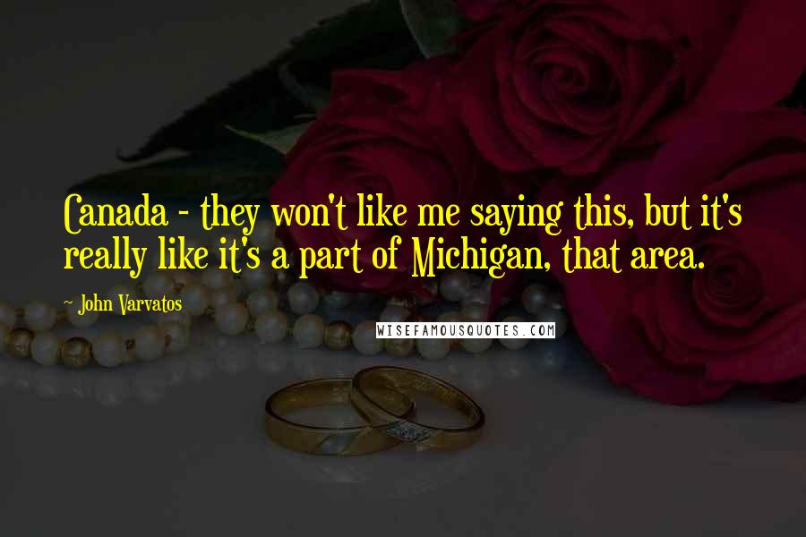 John Varvatos Quotes: Canada - they won't like me saying this, but it's really like it's a part of Michigan, that area.