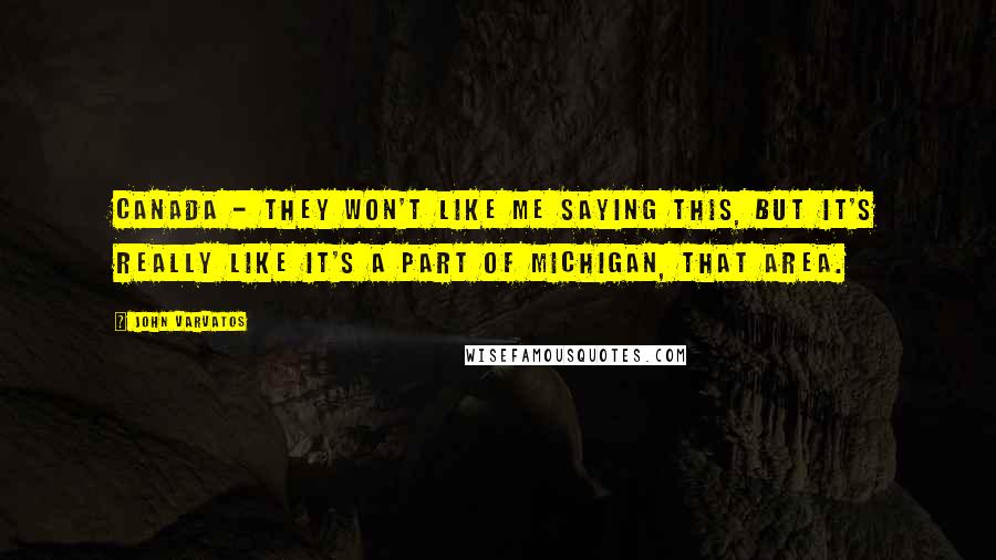 John Varvatos Quotes: Canada - they won't like me saying this, but it's really like it's a part of Michigan, that area.