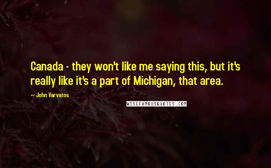 John Varvatos Quotes: Canada - they won't like me saying this, but it's really like it's a part of Michigan, that area.