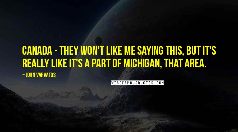 John Varvatos Quotes: Canada - they won't like me saying this, but it's really like it's a part of Michigan, that area.