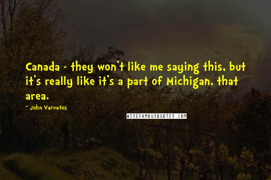 John Varvatos Quotes: Canada - they won't like me saying this, but it's really like it's a part of Michigan, that area.