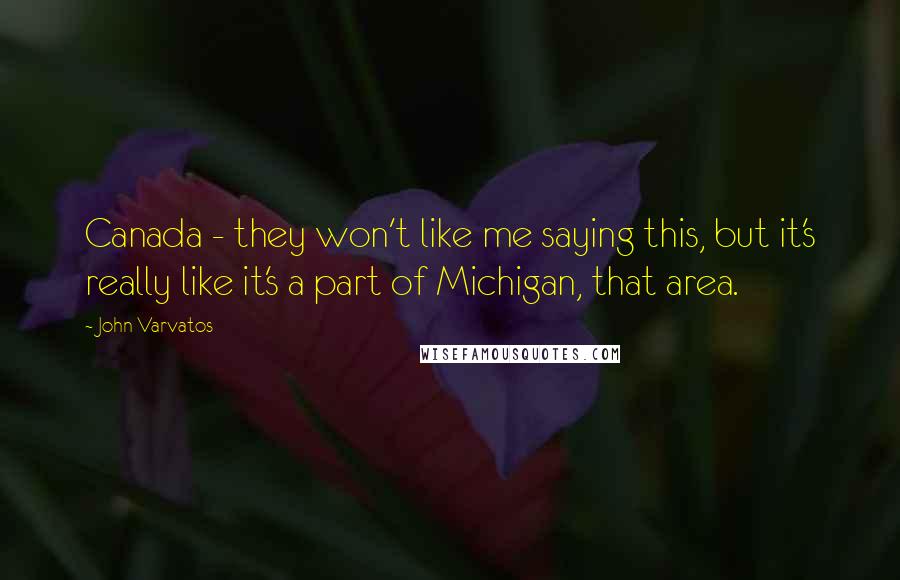 John Varvatos Quotes: Canada - they won't like me saying this, but it's really like it's a part of Michigan, that area.