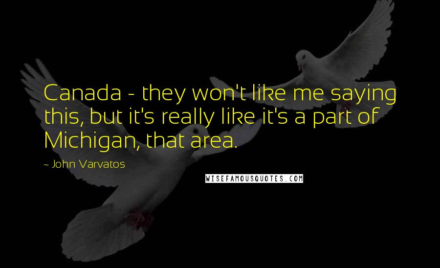 John Varvatos Quotes: Canada - they won't like me saying this, but it's really like it's a part of Michigan, that area.