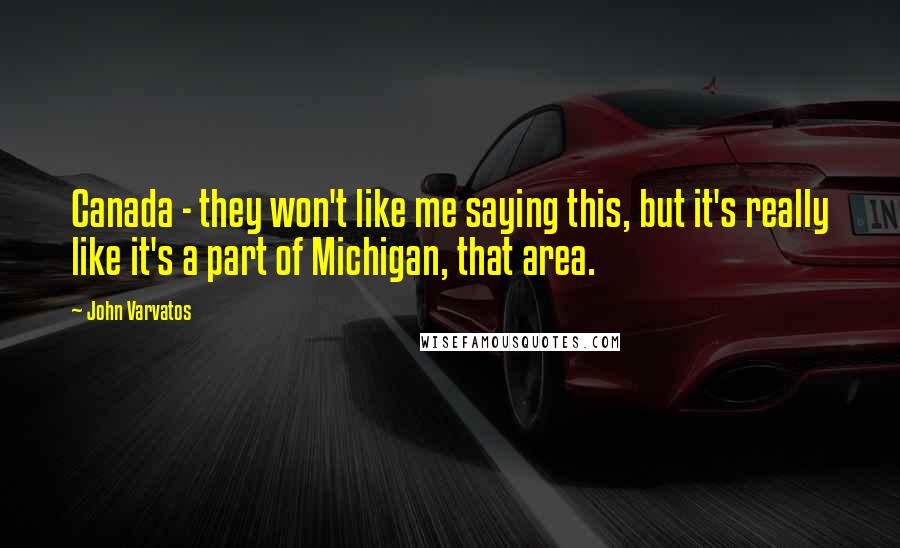 John Varvatos Quotes: Canada - they won't like me saying this, but it's really like it's a part of Michigan, that area.