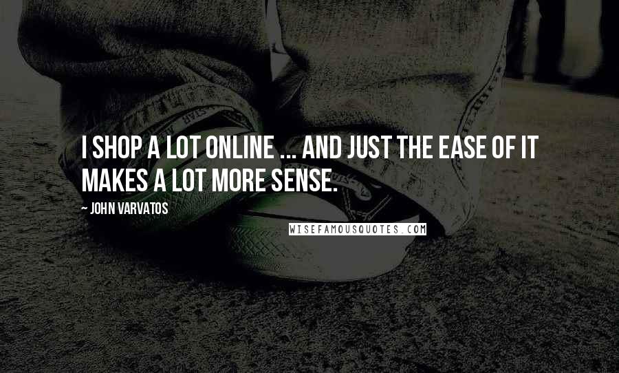 John Varvatos Quotes: I shop a lot online ... and just the ease of it makes a lot more sense.