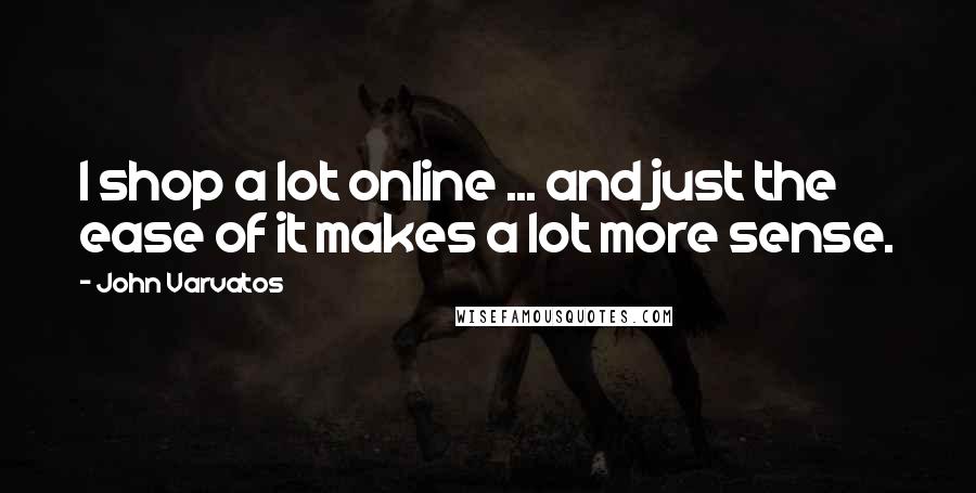 John Varvatos Quotes: I shop a lot online ... and just the ease of it makes a lot more sense.