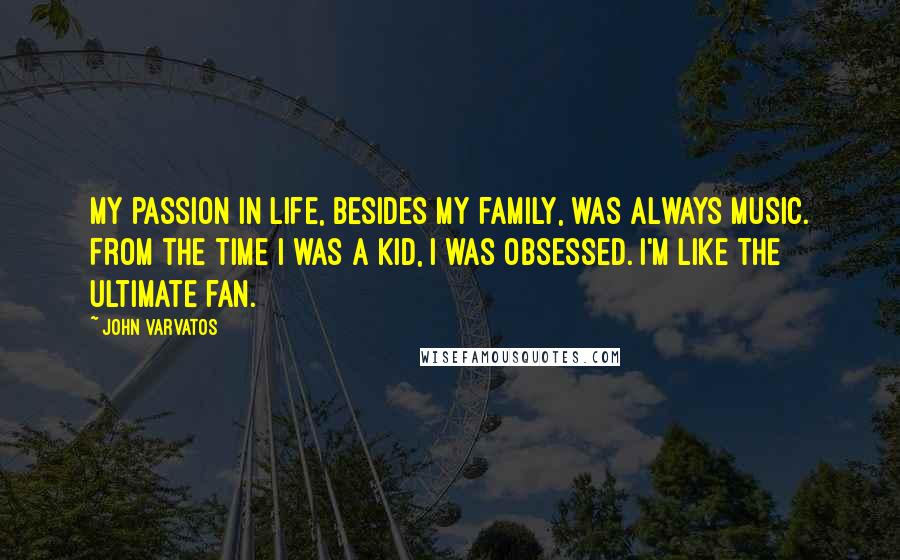 John Varvatos Quotes: My passion in life, besides my family, was always music. From the time I was a kid, I was obsessed. I'm like the ultimate fan.