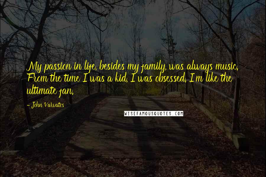 John Varvatos Quotes: My passion in life, besides my family, was always music. From the time I was a kid, I was obsessed. I'm like the ultimate fan.