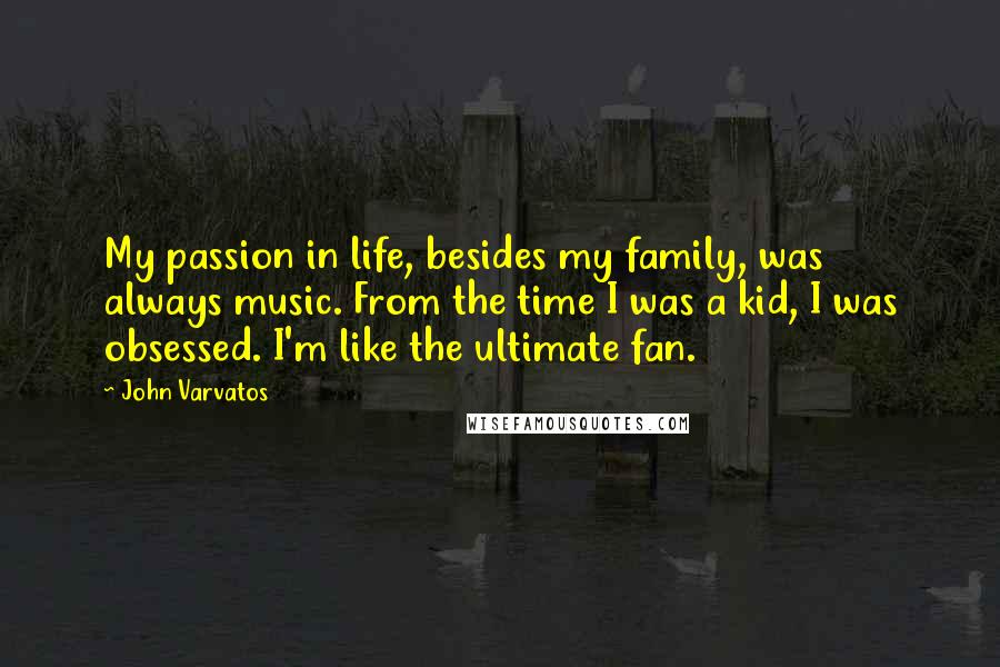 John Varvatos Quotes: My passion in life, besides my family, was always music. From the time I was a kid, I was obsessed. I'm like the ultimate fan.