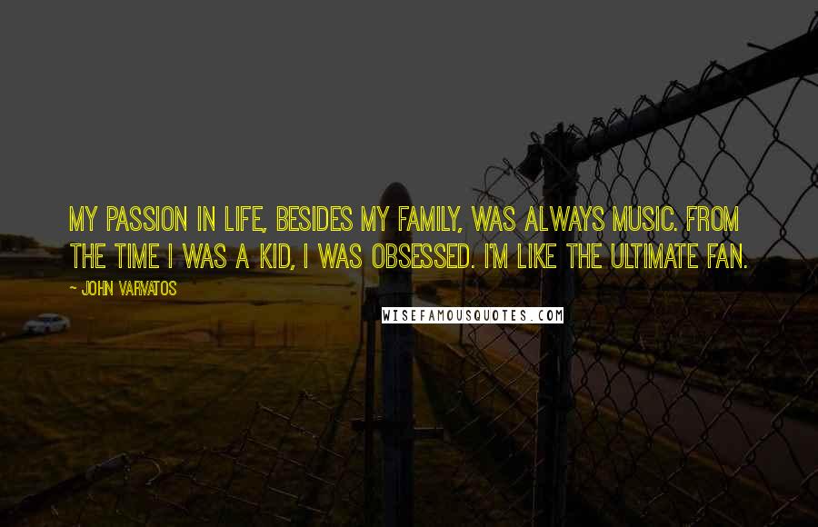 John Varvatos Quotes: My passion in life, besides my family, was always music. From the time I was a kid, I was obsessed. I'm like the ultimate fan.