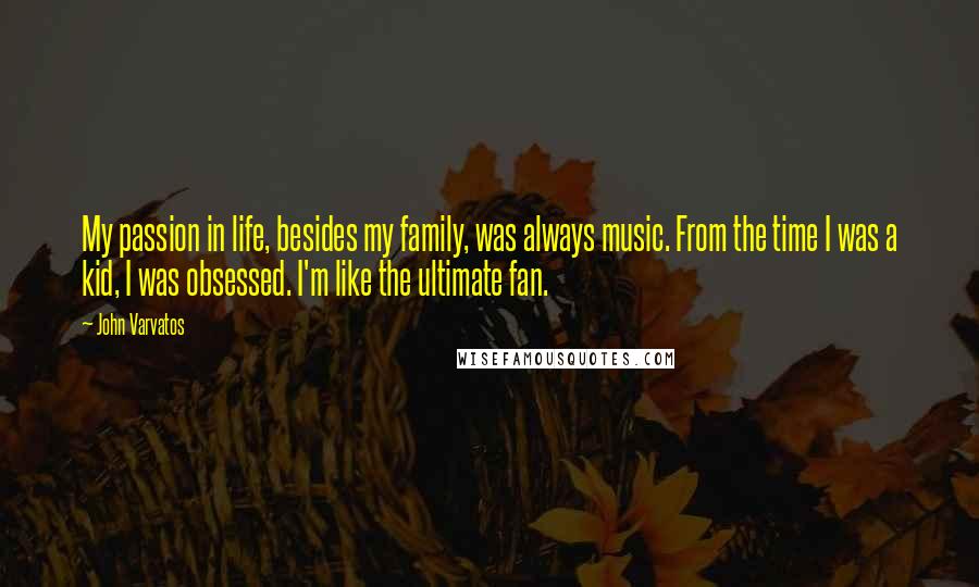 John Varvatos Quotes: My passion in life, besides my family, was always music. From the time I was a kid, I was obsessed. I'm like the ultimate fan.