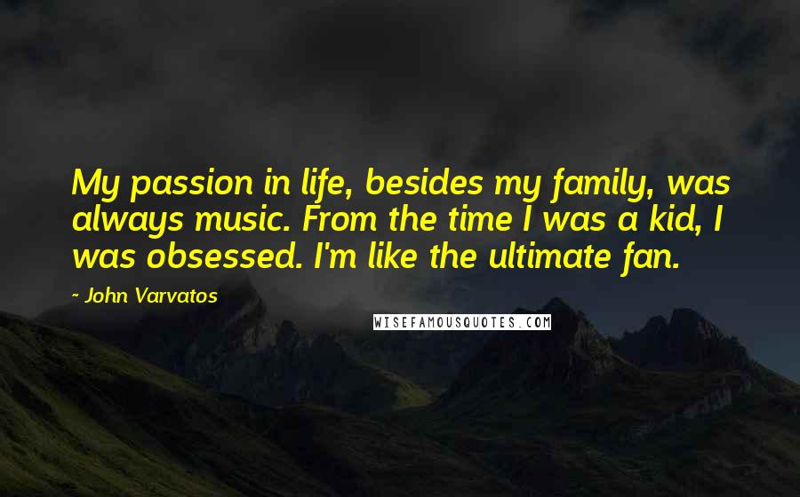 John Varvatos Quotes: My passion in life, besides my family, was always music. From the time I was a kid, I was obsessed. I'm like the ultimate fan.