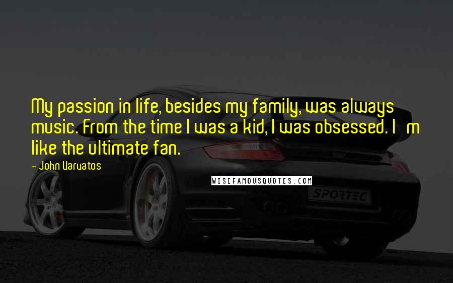 John Varvatos Quotes: My passion in life, besides my family, was always music. From the time I was a kid, I was obsessed. I'm like the ultimate fan.