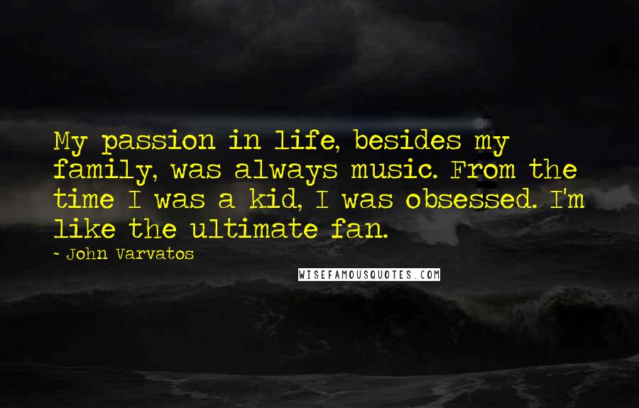 John Varvatos Quotes: My passion in life, besides my family, was always music. From the time I was a kid, I was obsessed. I'm like the ultimate fan.