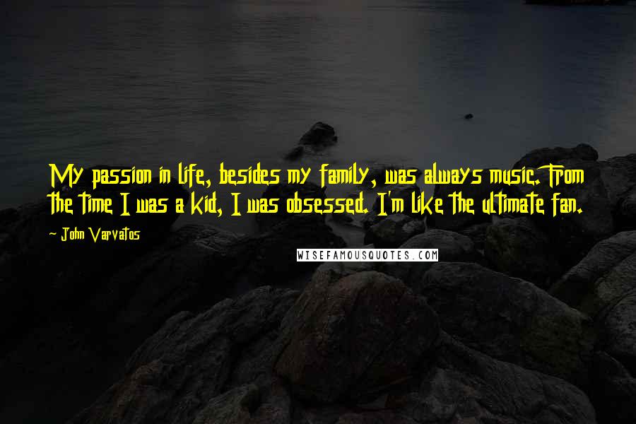 John Varvatos Quotes: My passion in life, besides my family, was always music. From the time I was a kid, I was obsessed. I'm like the ultimate fan.