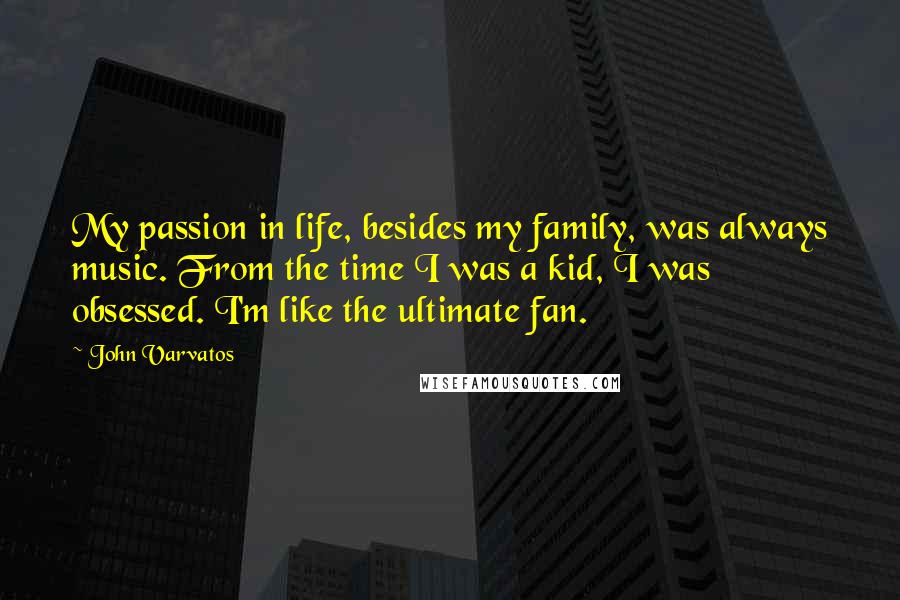 John Varvatos Quotes: My passion in life, besides my family, was always music. From the time I was a kid, I was obsessed. I'm like the ultimate fan.