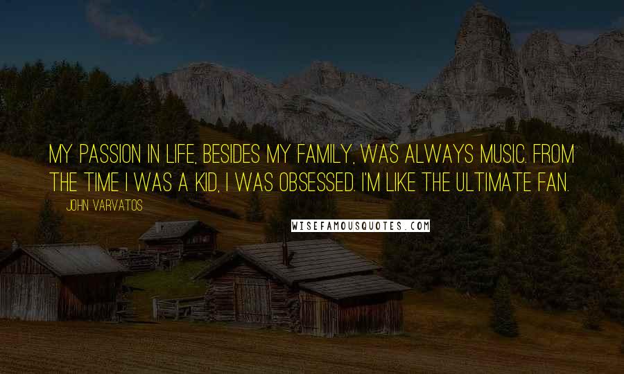 John Varvatos Quotes: My passion in life, besides my family, was always music. From the time I was a kid, I was obsessed. I'm like the ultimate fan.