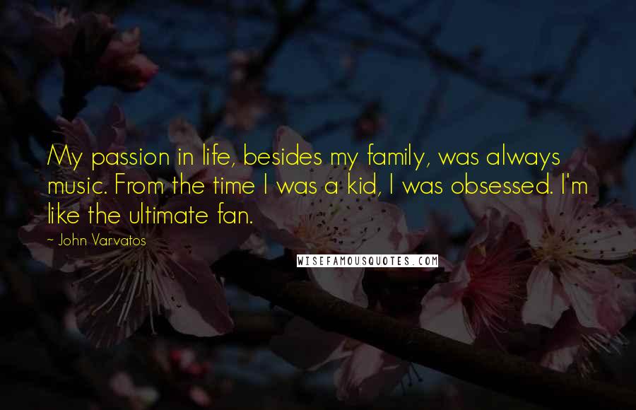 John Varvatos Quotes: My passion in life, besides my family, was always music. From the time I was a kid, I was obsessed. I'm like the ultimate fan.