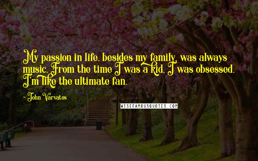 John Varvatos Quotes: My passion in life, besides my family, was always music. From the time I was a kid, I was obsessed. I'm like the ultimate fan.